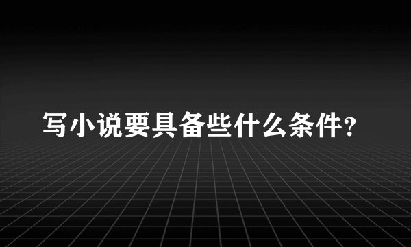 写小说要具备些什么条件？