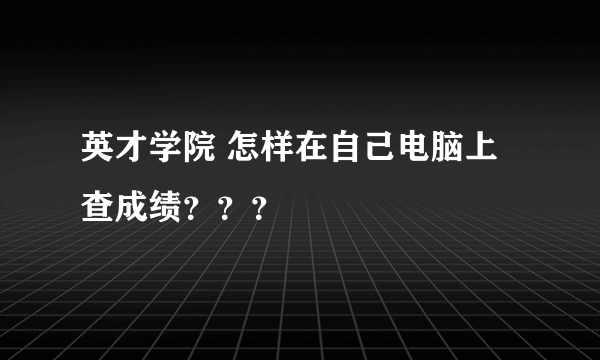 英才学院 怎样在自己电脑上查成绩？？？