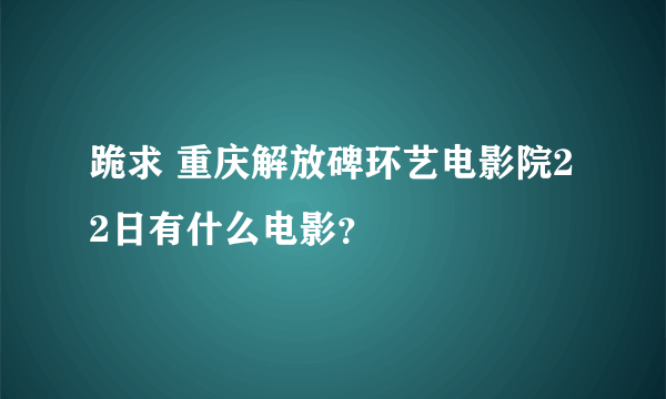 跪求 重庆解放碑环艺电影院22日有什么电影？