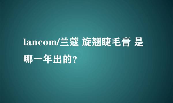 lancom/兰蔻 旋翘睫毛膏 是哪一年出的？