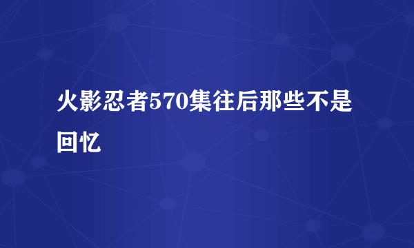 火影忍者570集往后那些不是回忆