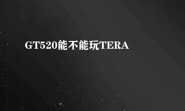 GT520能不能玩TERA