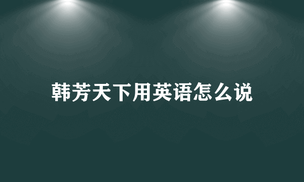 韩芳天下用英语怎么说