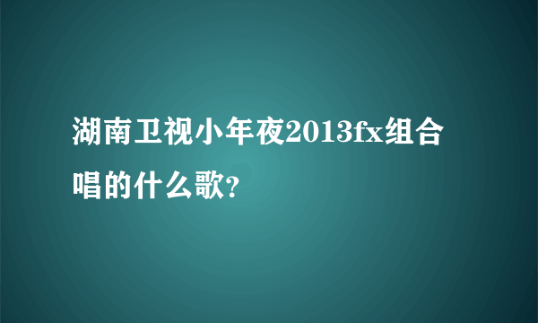 湖南卫视小年夜2013fx组合唱的什么歌？