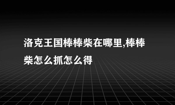 洛克王国棒棒柴在哪里,棒棒柴怎么抓怎么得