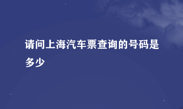 请问上海汽车票查询的号码是多少