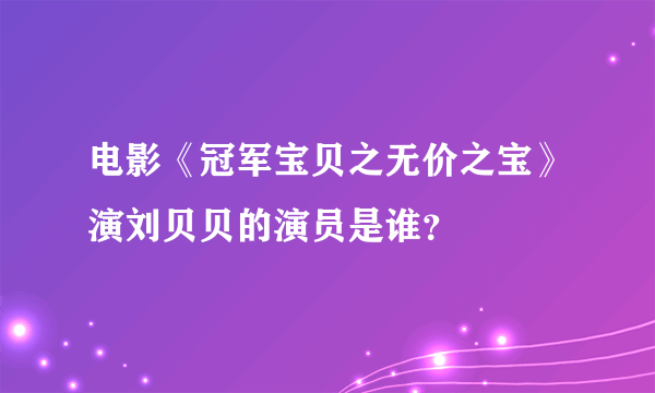 电影《冠军宝贝之无价之宝》演刘贝贝的演员是谁？