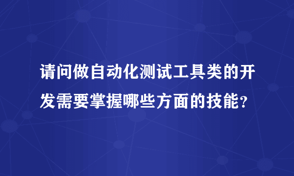 请问做自动化测试工具类的开发需要掌握哪些方面的技能？