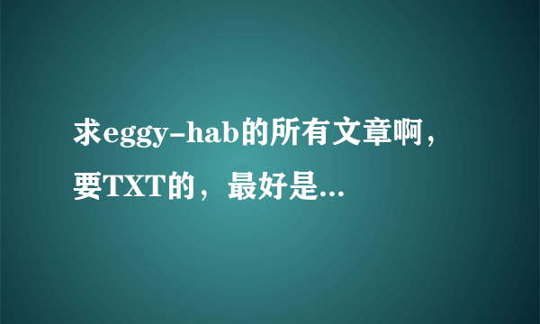 求eggy-hab的所有文章啊，要TXT的，最好是<暗夜之族>这一类型的，能不能也给我发一份、谢谢你了、