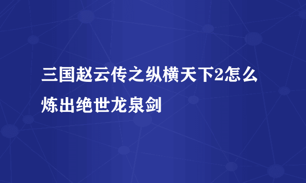 三国赵云传之纵横天下2怎么炼出绝世龙泉剑