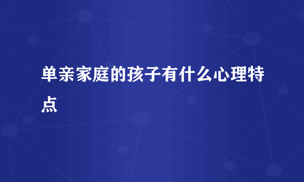 单亲家庭的孩子有什么心理特点