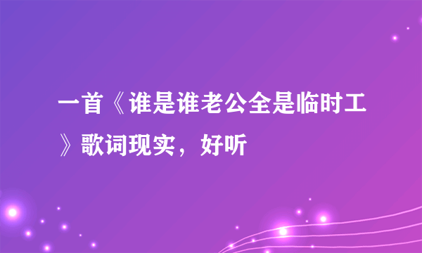 一首《谁是谁老公全是临时工》歌词现实，好听