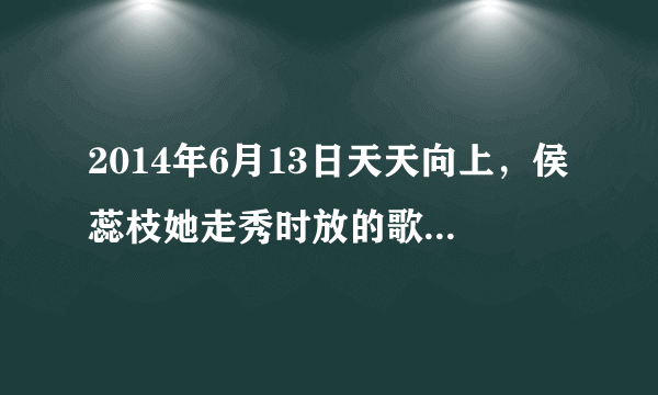 2014年6月13日天天向上，侯蕊枝她走秀时放的歌叫什么名字？？？？？