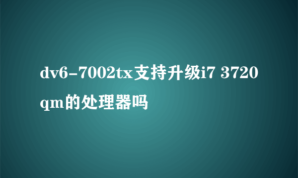 dv6-7002tx支持升级i7 3720qm的处理器吗