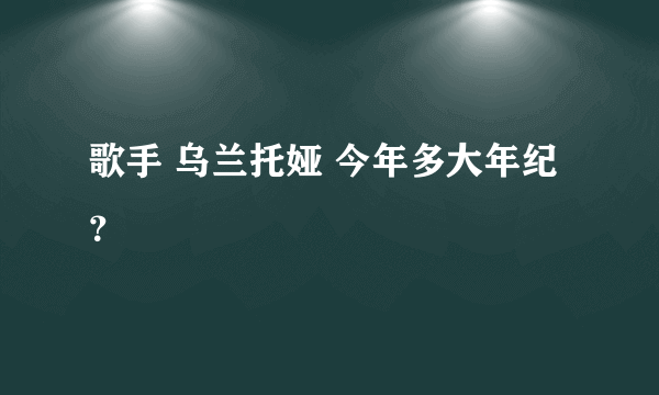 歌手 乌兰托娅 今年多大年纪？