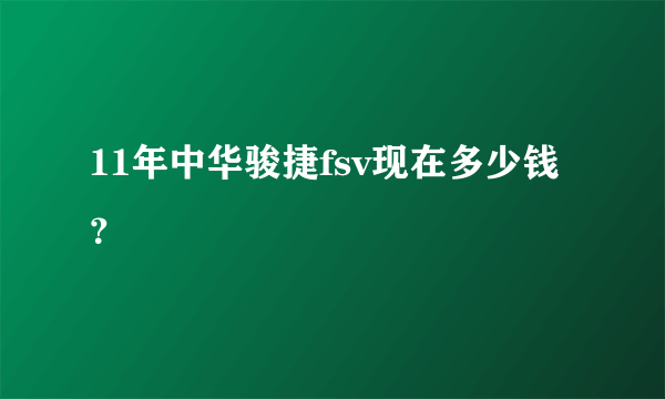 11年中华骏捷fsv现在多少钱？