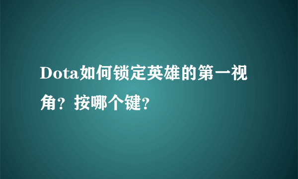 Dota如何锁定英雄的第一视角？按哪个键？