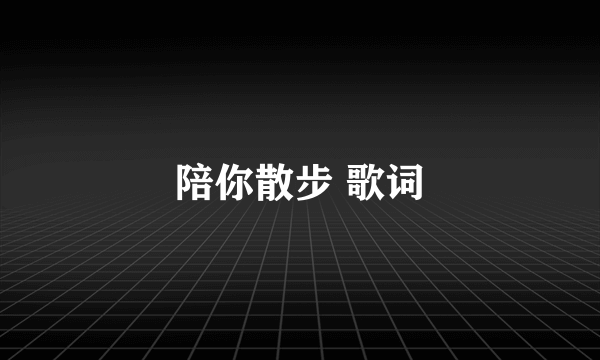 陪你散步 歌词