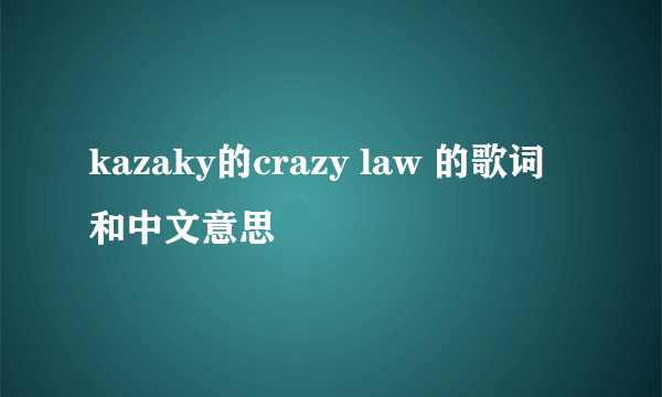 kazaky的crazy law 的歌词和中文意思