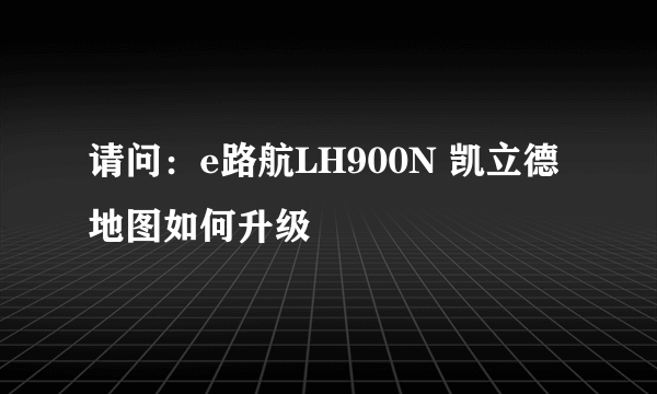 请问：e路航LH900N 凯立德地图如何升级