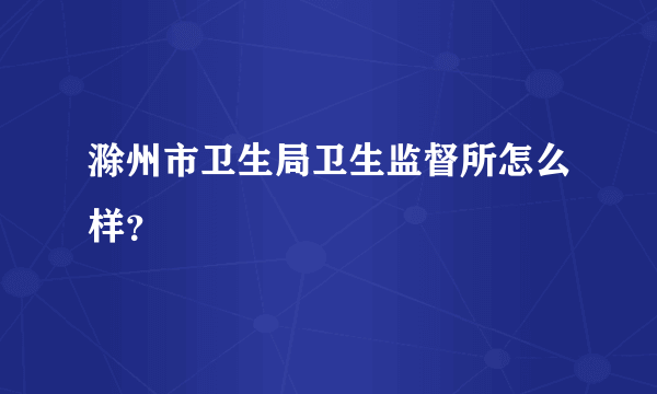 滁州市卫生局卫生监督所怎么样？