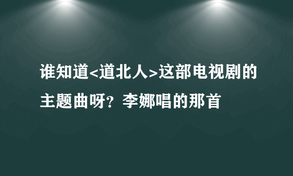 谁知道<道北人>这部电视剧的主题曲呀？李娜唱的那首