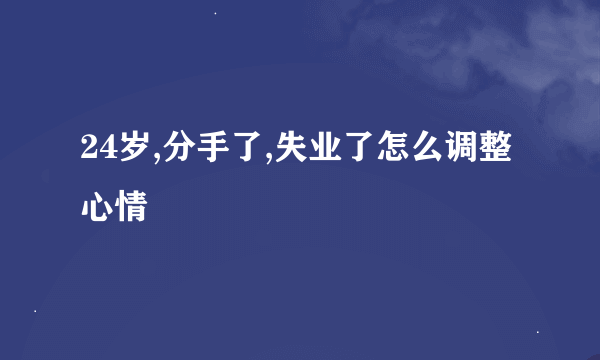 24岁,分手了,失业了怎么调整心情