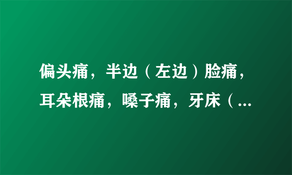 偏头痛，半边（左边）脸痛，耳朵根痛，嗓子痛，牙床（刷牙时疼），这是怎么了啊