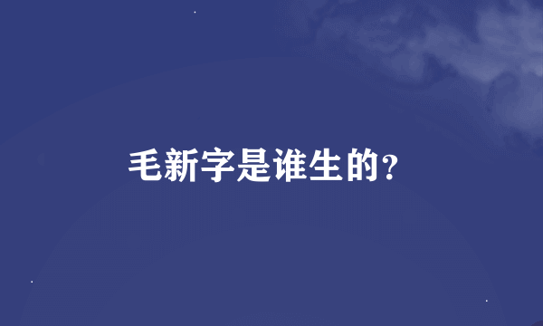 毛新字是谁生的？