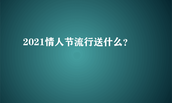 2021情人节流行送什么？