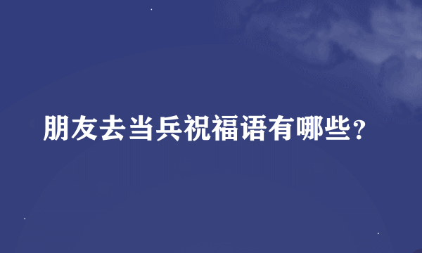 朋友去当兵祝福语有哪些？