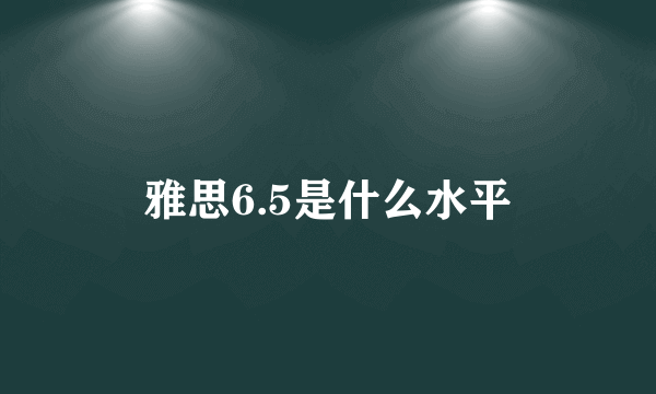 雅思6.5是什么水平