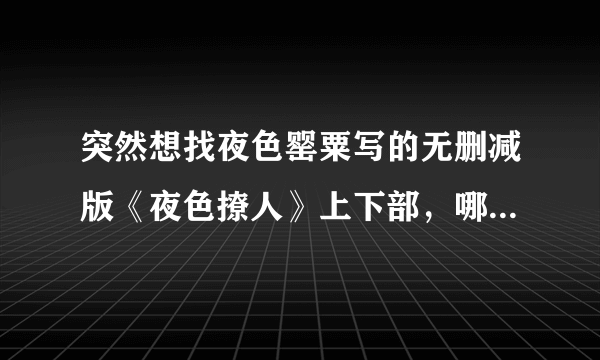 突然想找夜色罂粟写的无删减版《夜色撩人》上下部，哪位怀旧朋友还有收藏