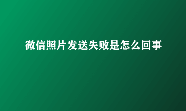 微信照片发送失败是怎么回事