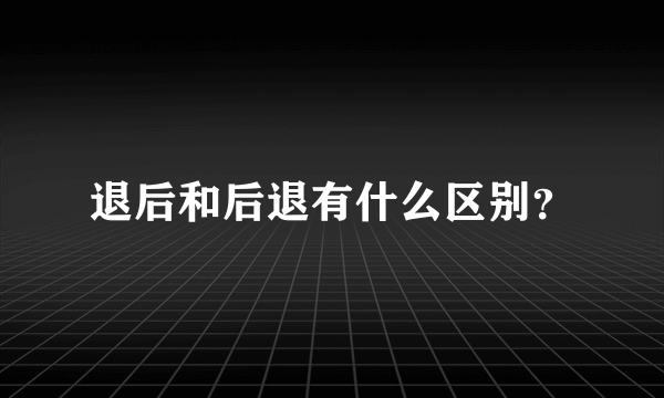 退后和后退有什么区别？