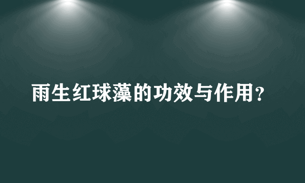 雨生红球藻的功效与作用？