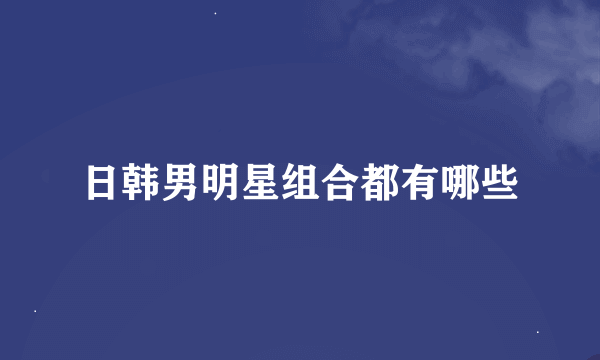 日韩男明星组合都有哪些