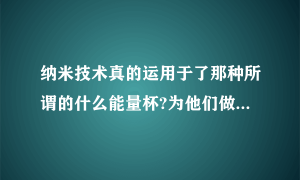 纳米技术真的运用于了那种所谓的什么能量杯?为他们做广告的请勿回答!Þ