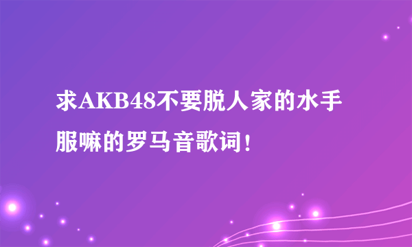 求AKB48不要脱人家的水手服嘛的罗马音歌词！