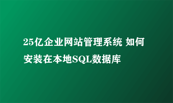 25亿企业网站管理系统 如何安装在本地SQL数据库