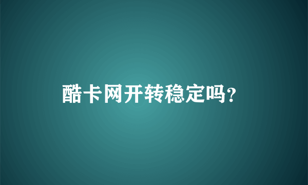 酷卡网开转稳定吗？