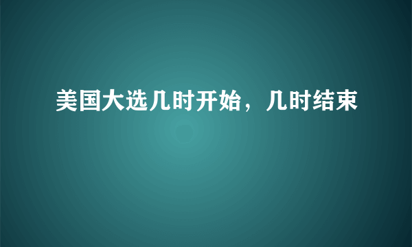 美国大选几时开始，几时结束