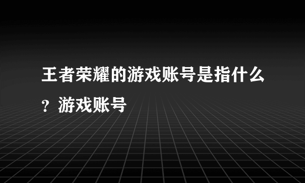 王者荣耀的游戏账号是指什么？游戏账号