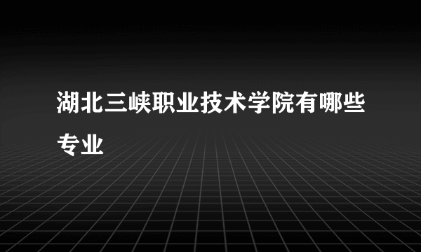 湖北三峡职业技术学院有哪些专业