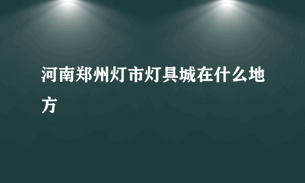 河南郑州灯市灯具城在什么地方