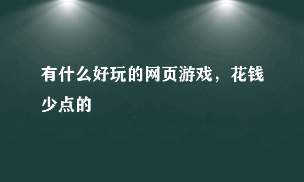 有什么好玩的网页游戏，花钱少点的