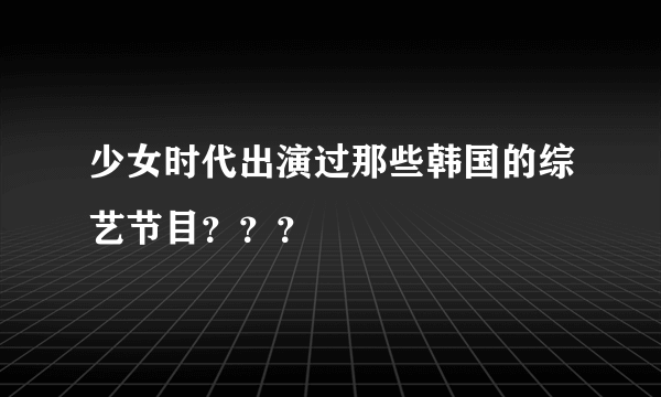 少女时代出演过那些韩国的综艺节目？？？