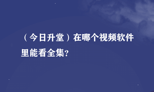 （今日升堂）在哪个视频软件里能看全集？