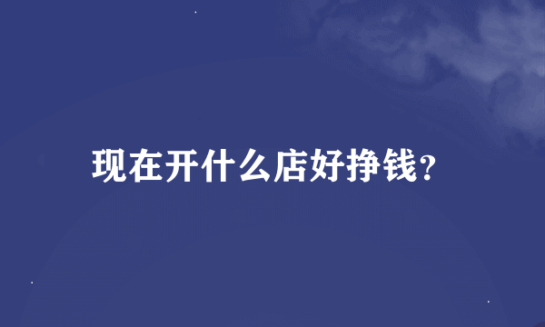 现在开什么店好挣钱？