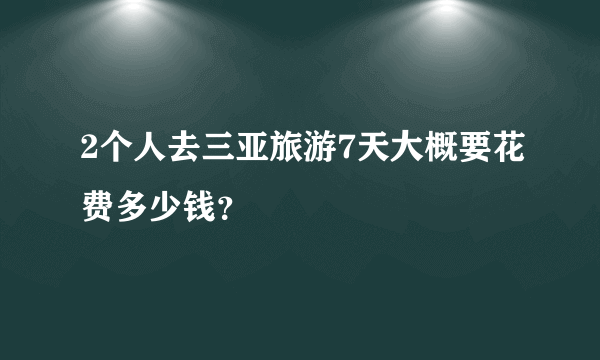 2个人去三亚旅游7天大概要花费多少钱？